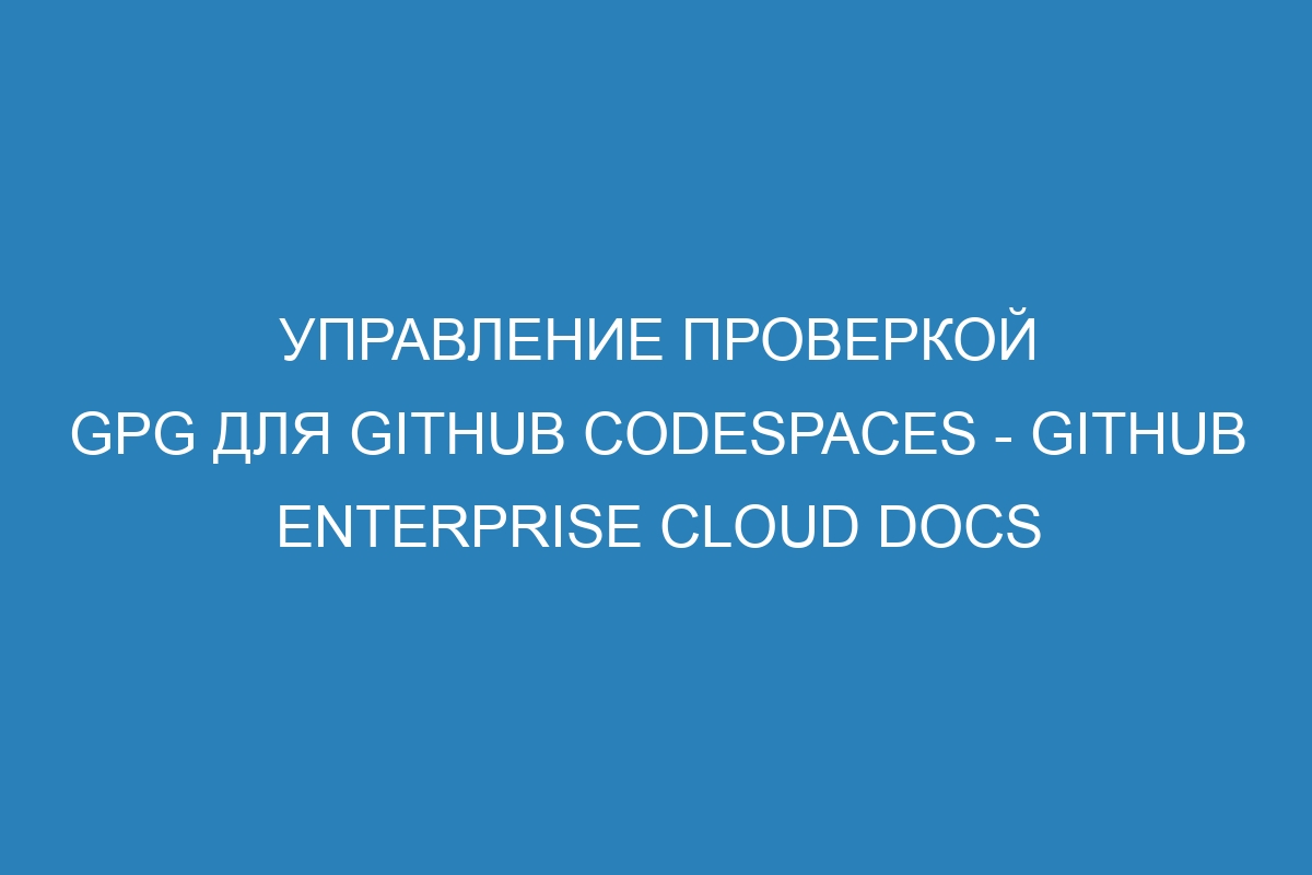 Управление проверкой GPG для GitHub Codespaces - GitHub Enterprise Cloud Docs