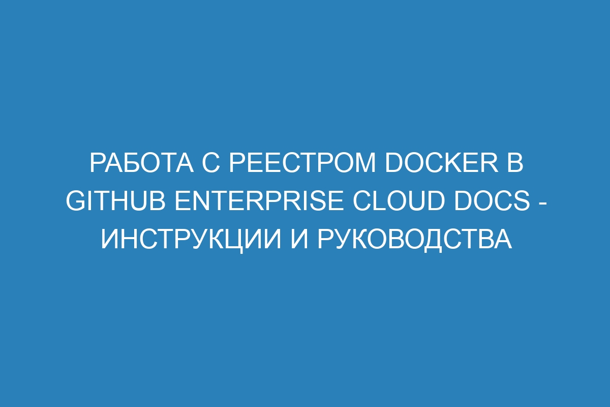 Работа с реестром Docker в GitHub Enterprise Cloud Docs - инструкции и руководства