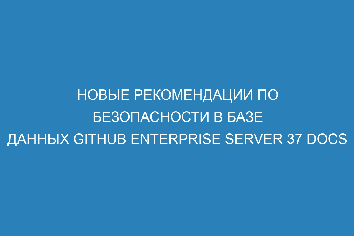 Новые рекомендации по безопасности в базе данных GitHub Enterprise Server 37 Docs