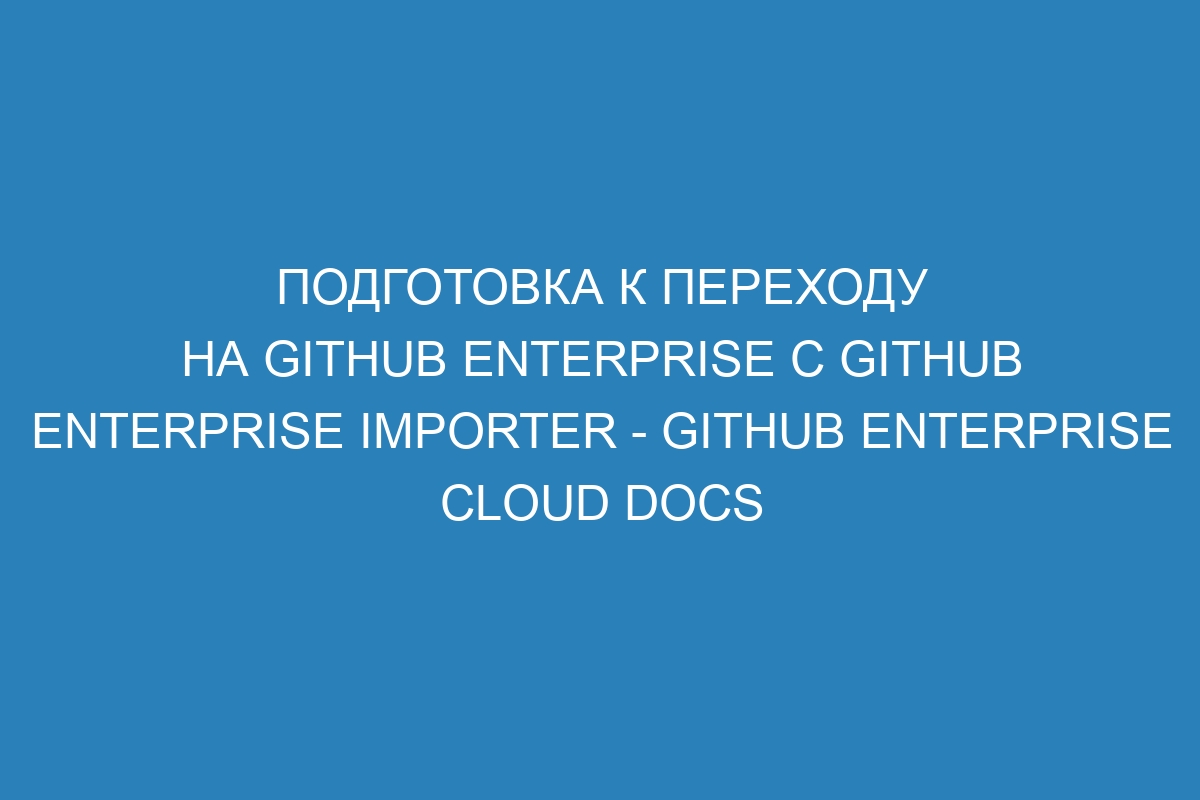 Подготовка к переходу на GitHub Enterprise с GitHub Enterprise Importer - GitHub Enterprise Cloud Docs