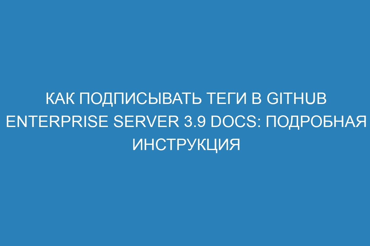 Как подписывать теги в GitHub Enterprise Server 3.9 Docs: подробная инструкция