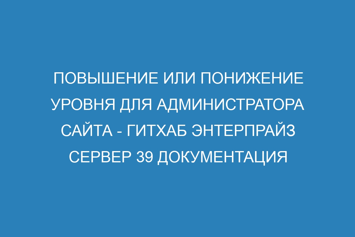 Повышение или понижение уровня для администратора сайта - Гитхаб Энтерпрайз Сервер 39 Документация