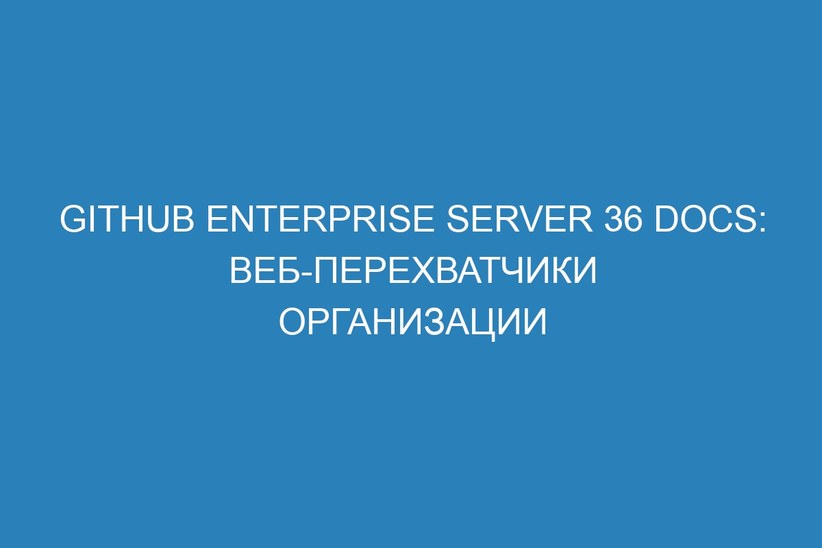 GitHub Enterprise Server 36 Docs: веб-перехватчики организации