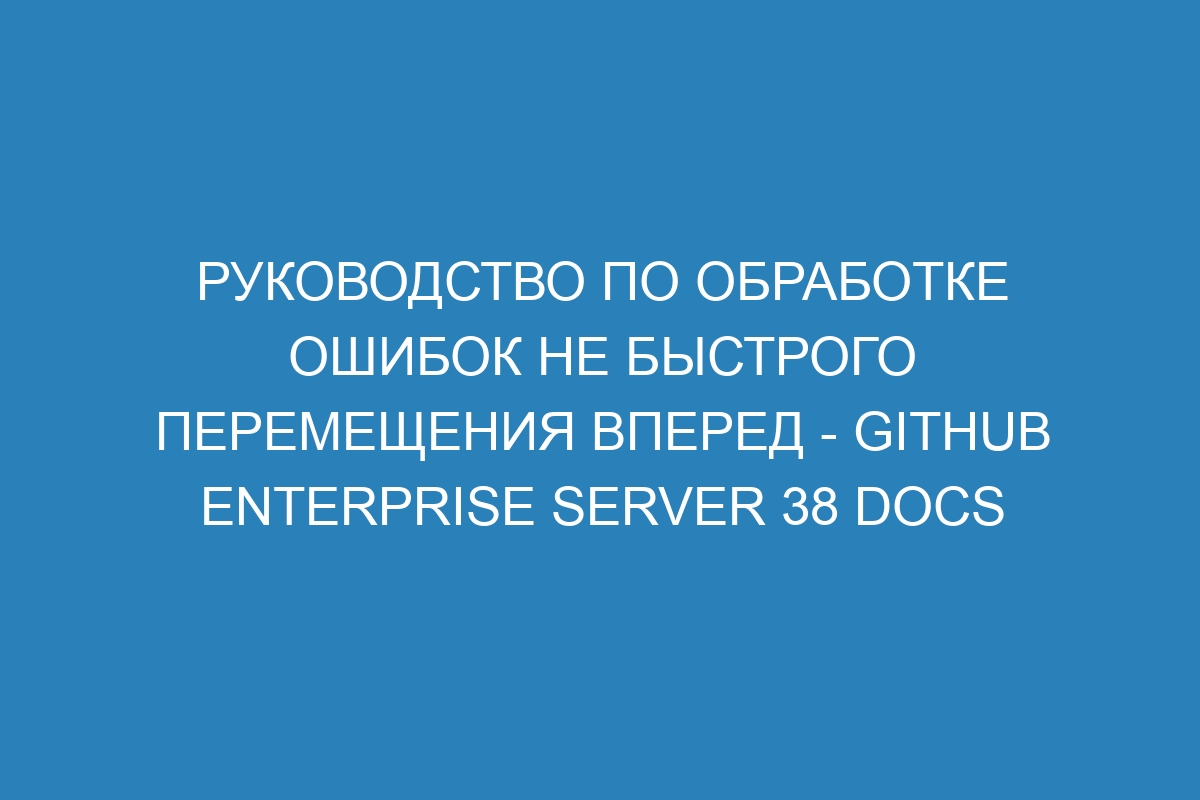 Руководство по обработке ошибок не быстрого перемещения вперед - GitHub Enterprise Server 38 Docs