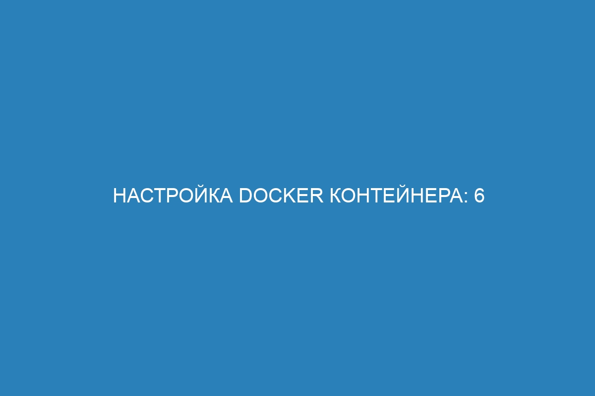 Настройка Docker контейнера: 6 шагов для успешной настройки