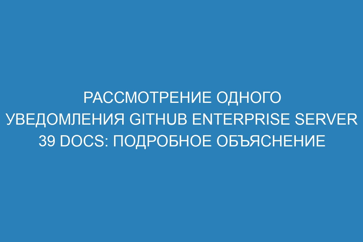 Рассмотрение одного уведомления GitHub Enterprise Server 39 Docs: подробное объяснение