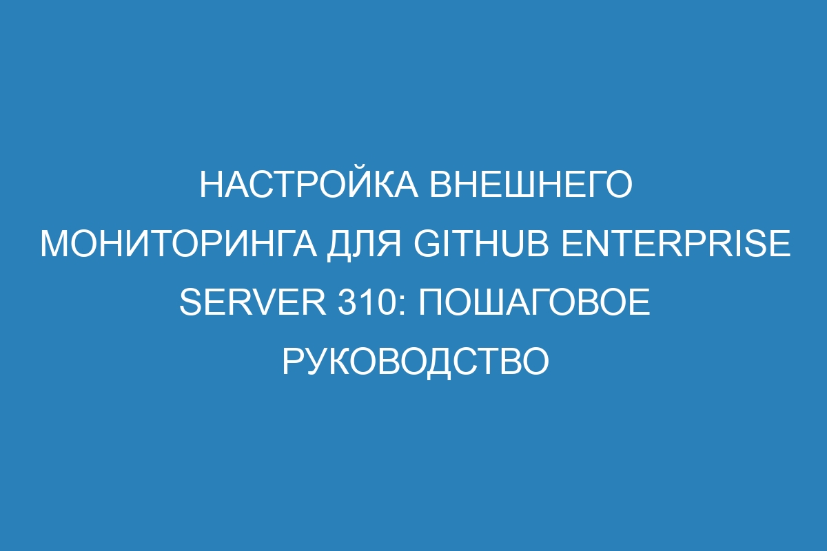 Настройка внешнего мониторинга для GitHub Enterprise Server 310: пошаговое руководство