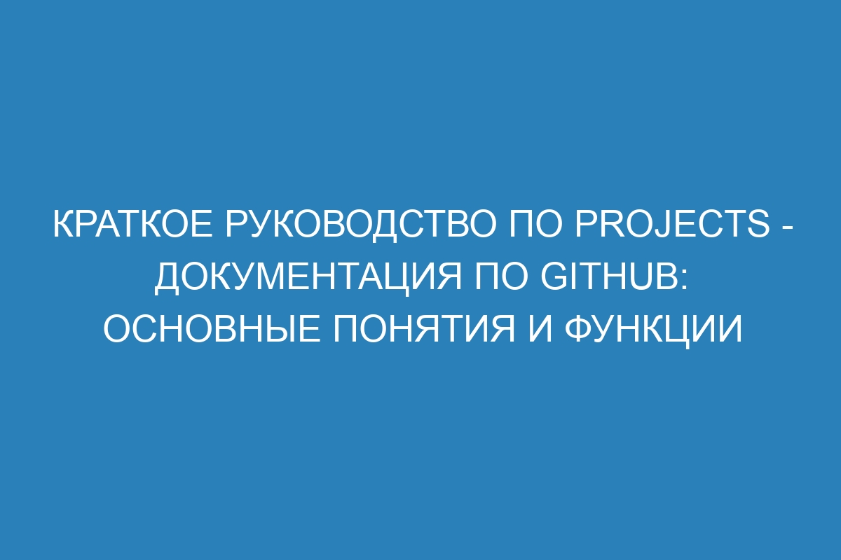 Краткое руководство по Projects - Документация по GitHub: основные понятия и функции