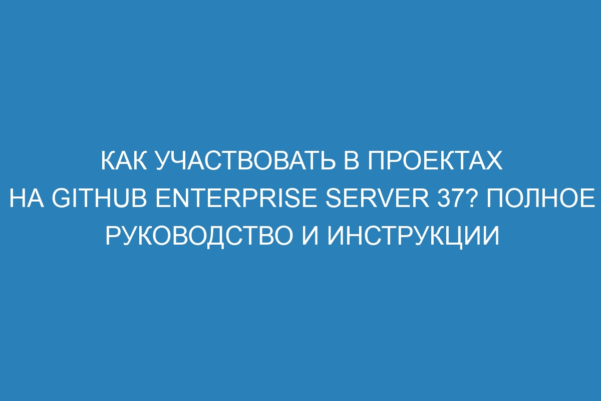 Как участвовать в проектах на GitHub Enterprise Server 37? Полное руководство и инструкции