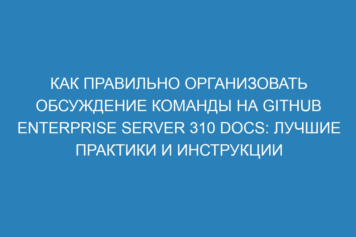 Как правильно организовать обсуждение команды на GitHub Enterprise Server 310 Docs: лучшие практики и инструкции