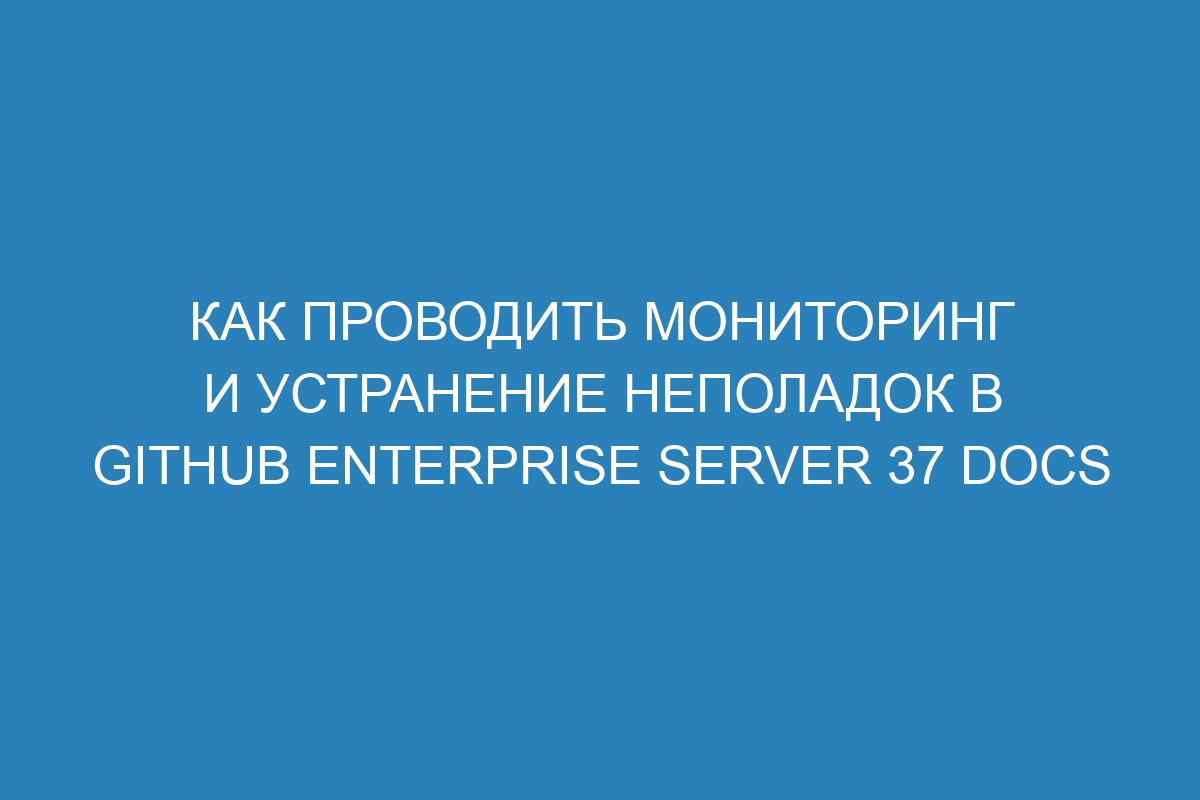 Как проводить мониторинг и устранение неполадок в GitHub Enterprise Server 37 Docs