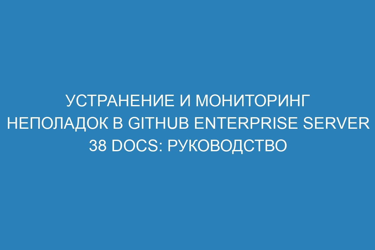 Устранение и мониторинг неполадок в GitHub Enterprise Server 38 Docs: руководство