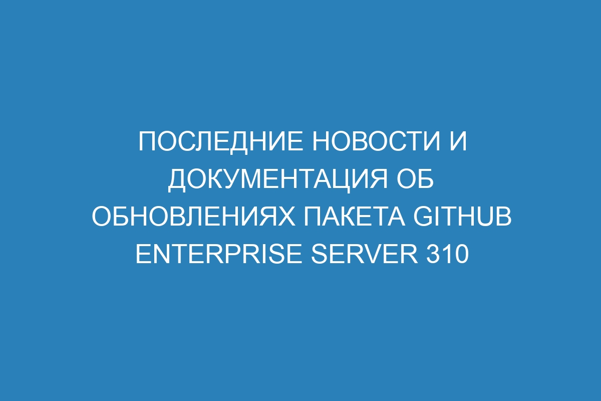 Последние новости и документация об обновлениях пакета GitHub Enterprise Server 310