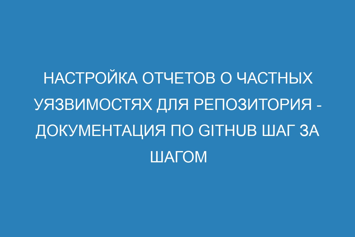 Настройка отчетов о частных уязвимостях для репозитория - Документация по GitHub шаг за шагом