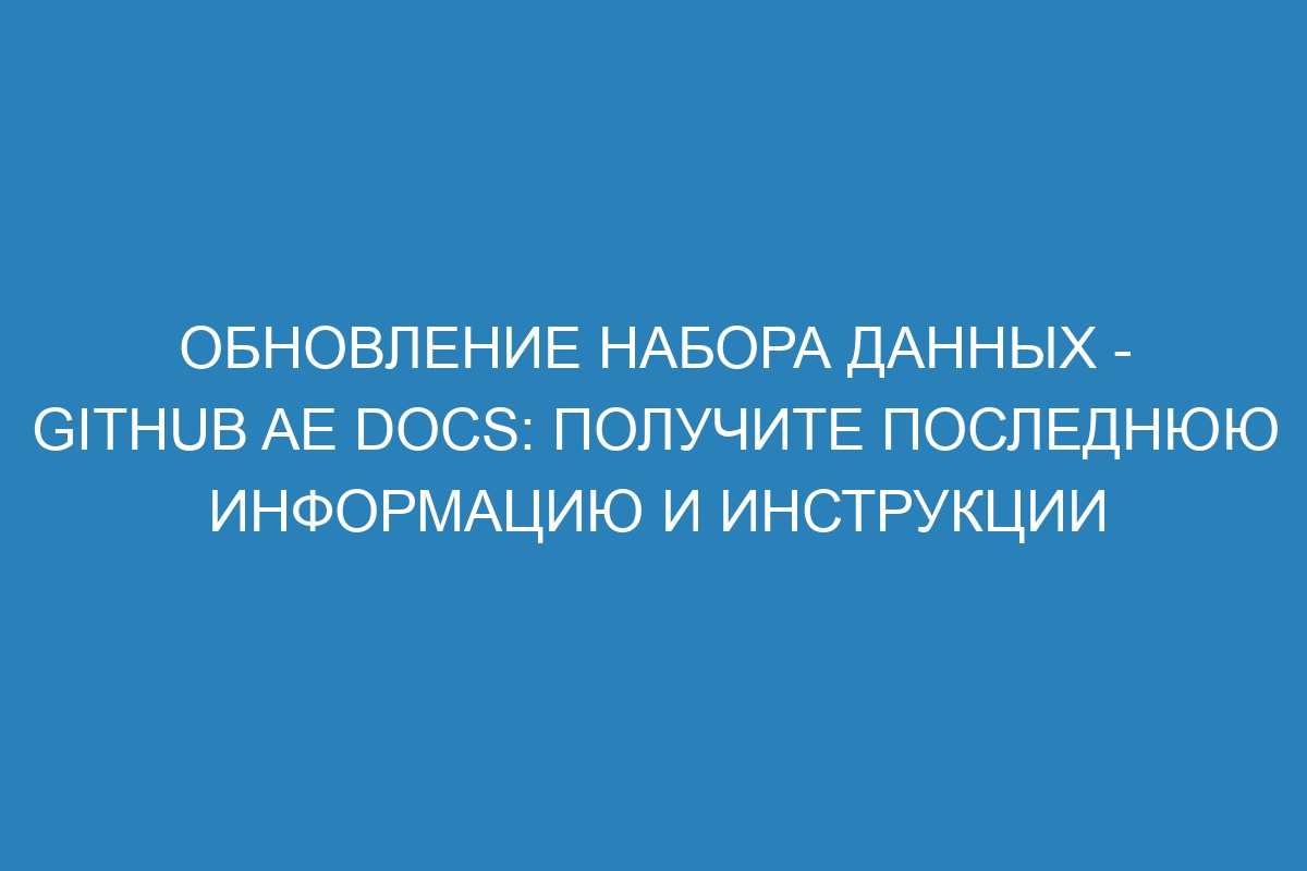 Обновление набора данных - GitHub AE Docs: получите последнюю информацию и инструкции