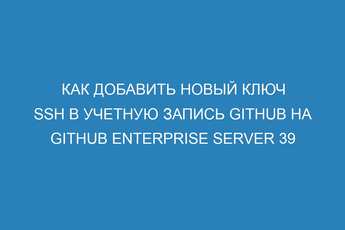 Как добавить новый ключ SSH в учетную запись GitHub на GitHub Enterprise Server 39