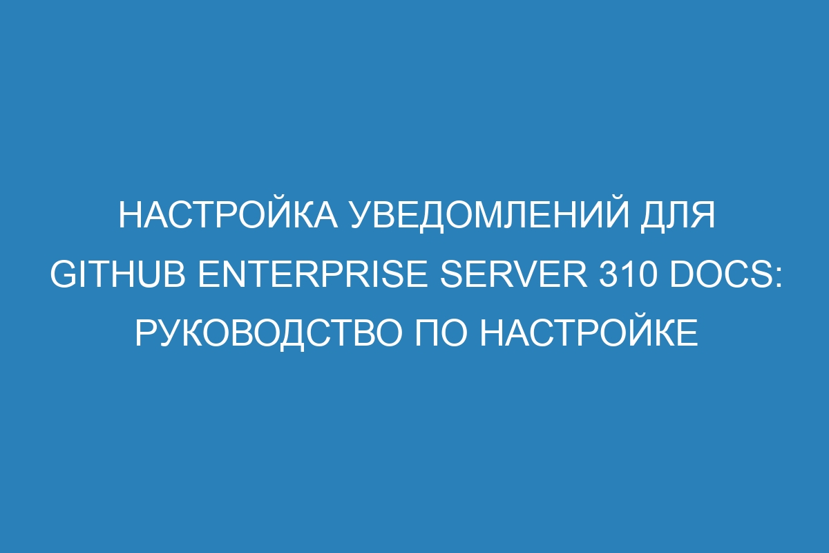 Настройка уведомлений для GitHub Enterprise Server 310 Docs: руководство по настройке