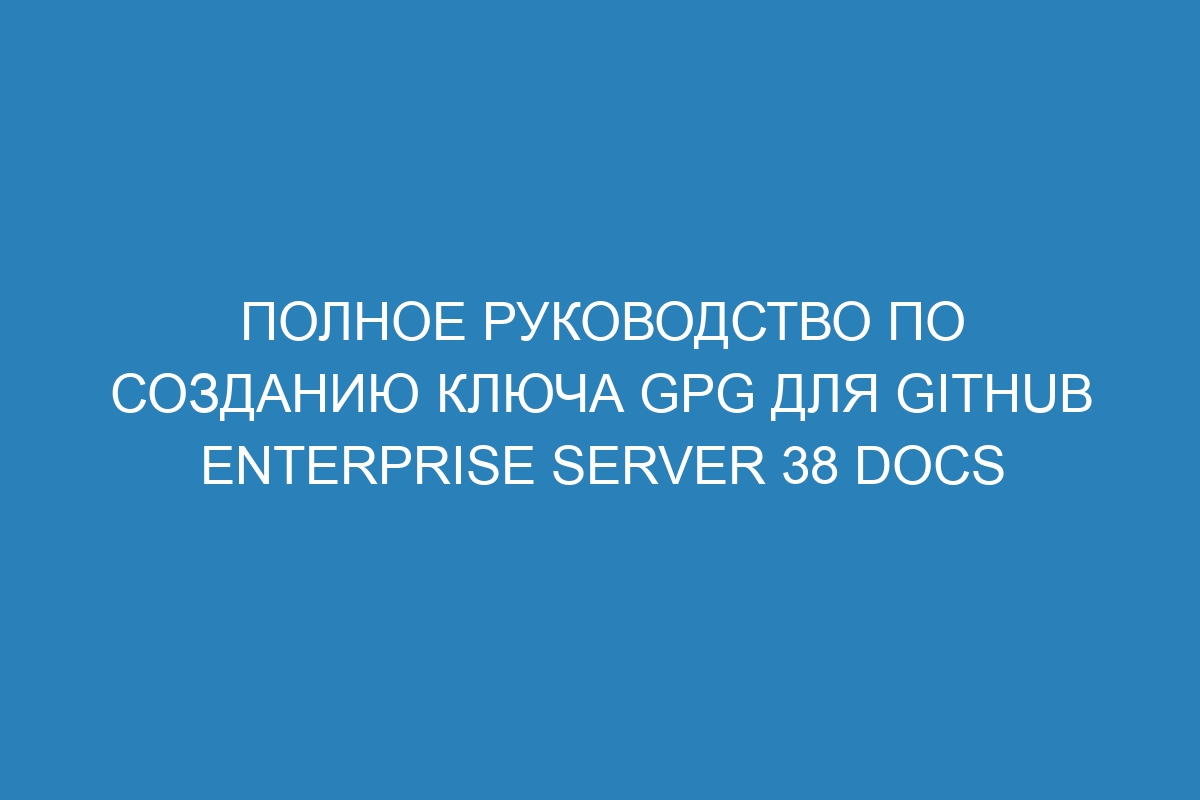 Полное руководство по созданию ключа GPG для GitHub Enterprise Server 38 Docs