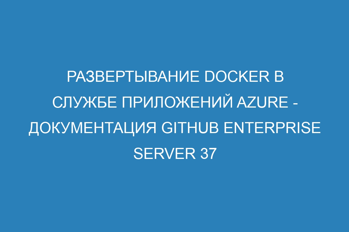 Развертывание Docker в Службе приложений Azure - Документация GitHub Enterprise Server 37