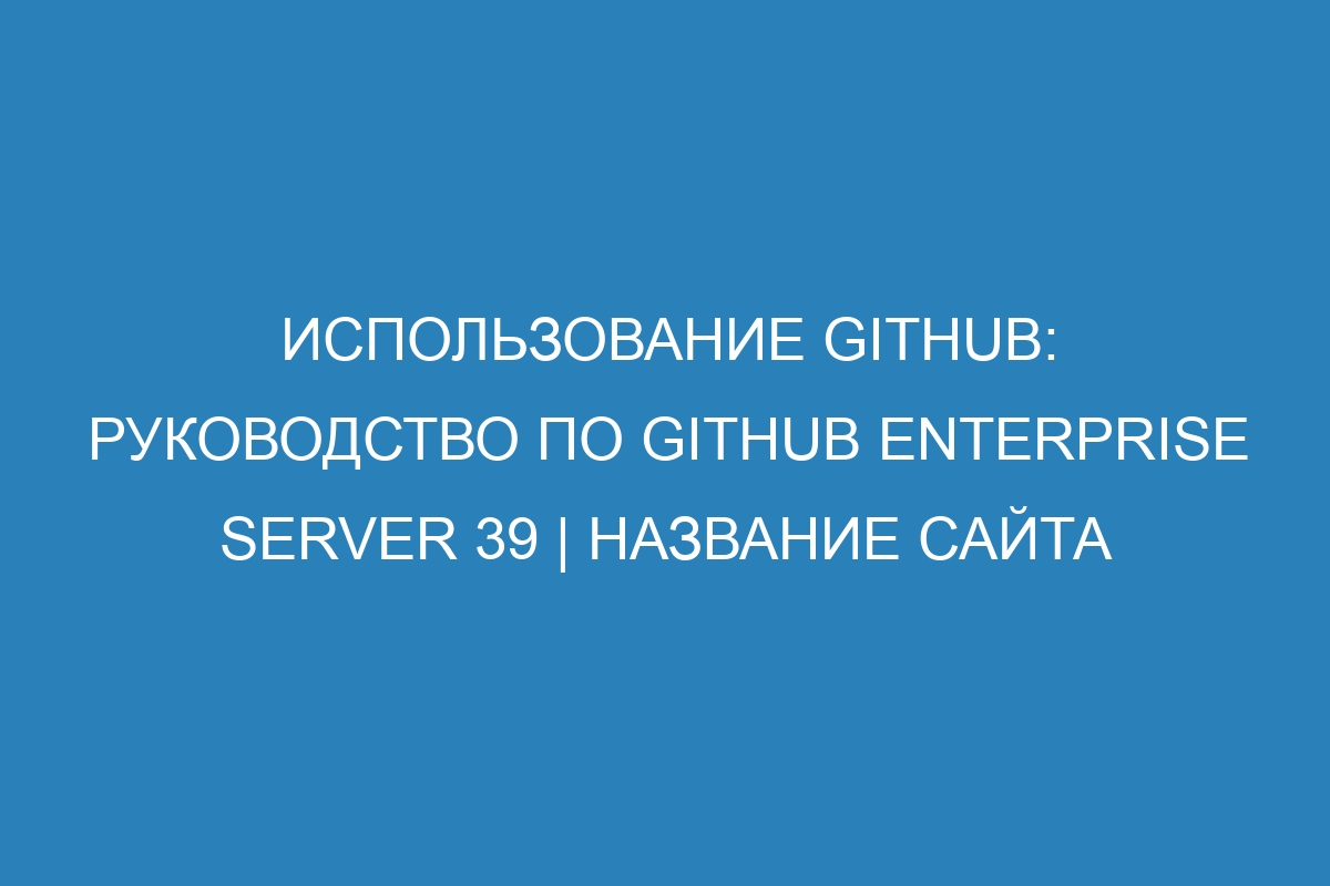 Использование GitHub: руководство по GitHub Enterprise Server 39 | Название сайта