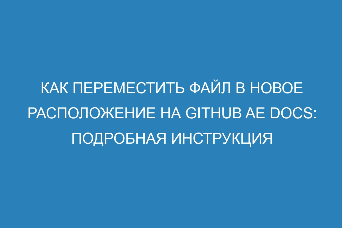 Как переместить файл в новое расположение на GitHub AE Docs: подробная инструкция