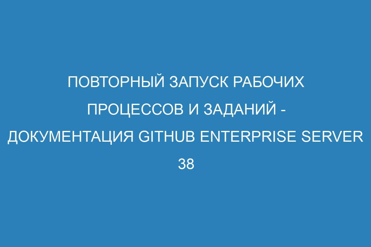 Повторный запуск рабочих процессов и заданий - документация GitHub Enterprise Server 38
