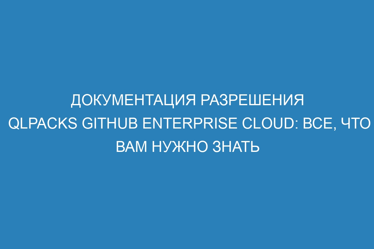 Документация разрешения qlpacks GitHub Enterprise Cloud: все, что вам нужно знать