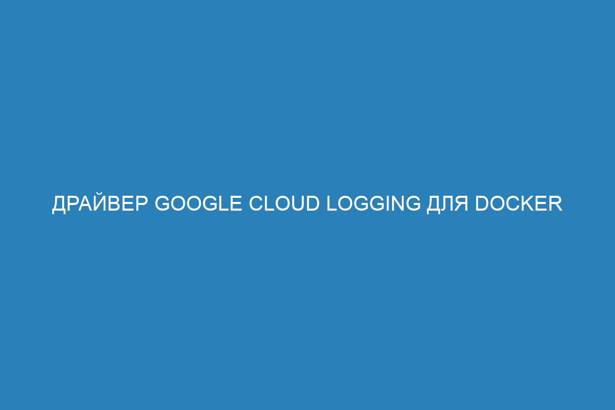 Драйвер Google Cloud Logging для Docker контейнеров: настройка и использование