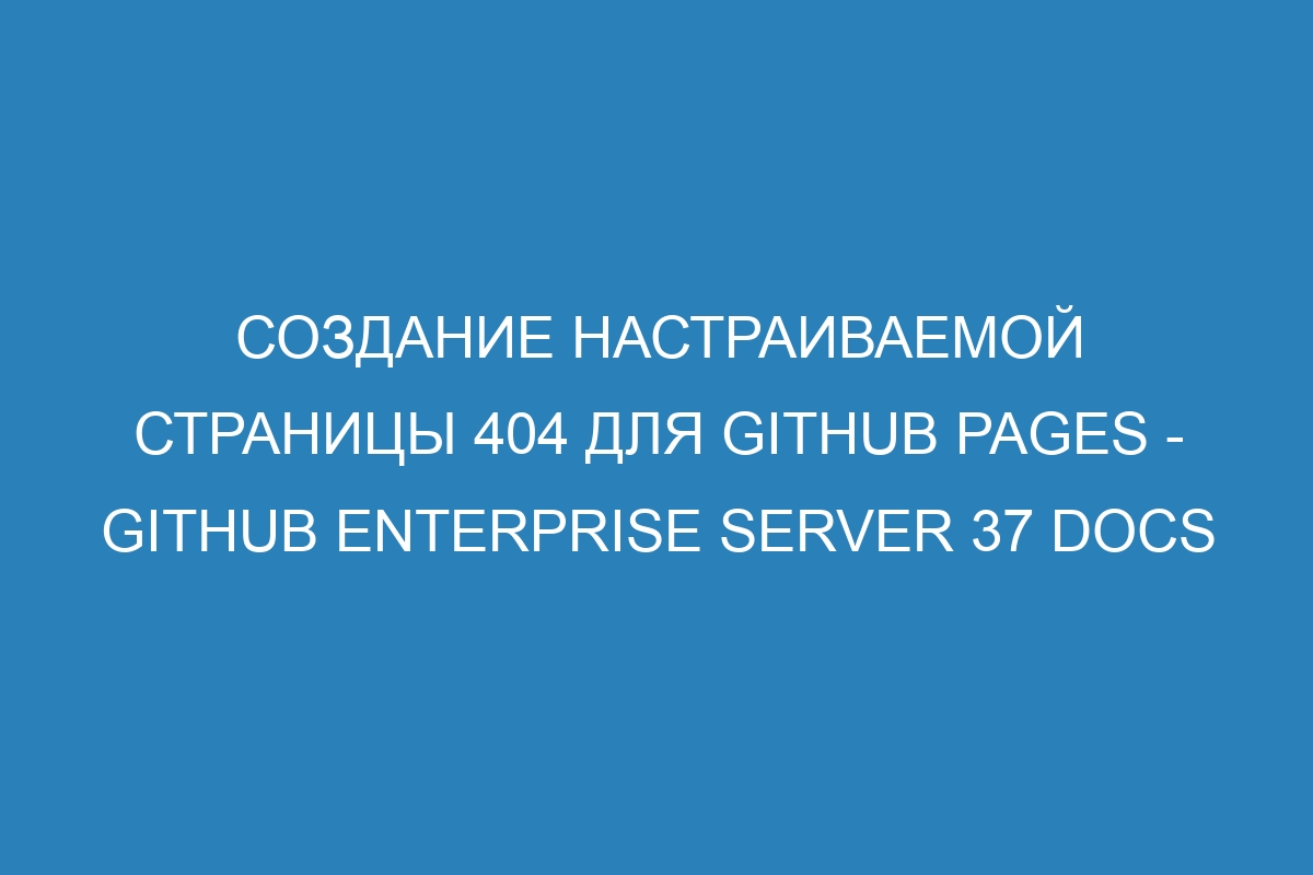 Создание настраиваемой страницы 404 для GitHub Pages - GitHub Enterprise Server 37 Docs