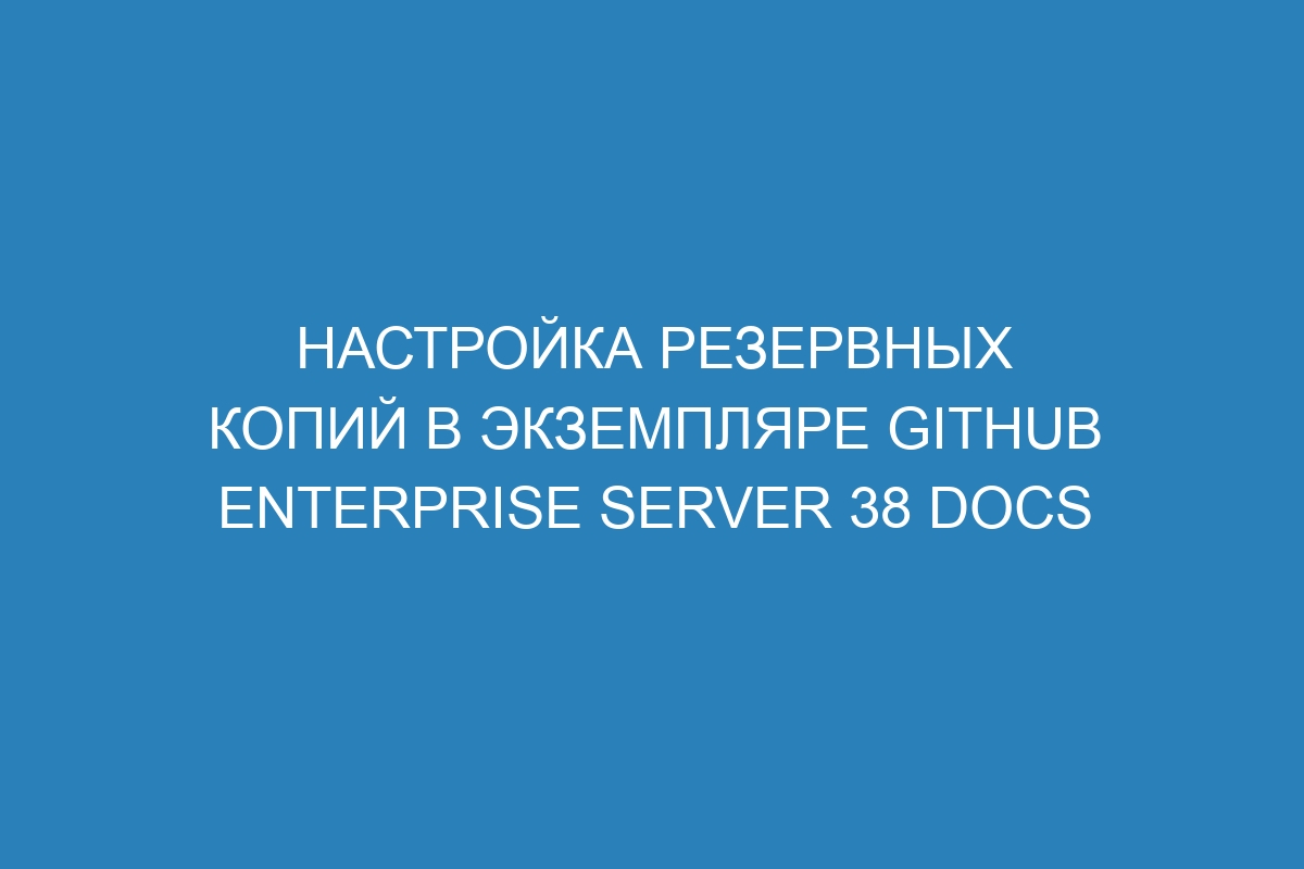 Настройка резервных копий в экземпляре GitHub Enterprise Server 38 Docs