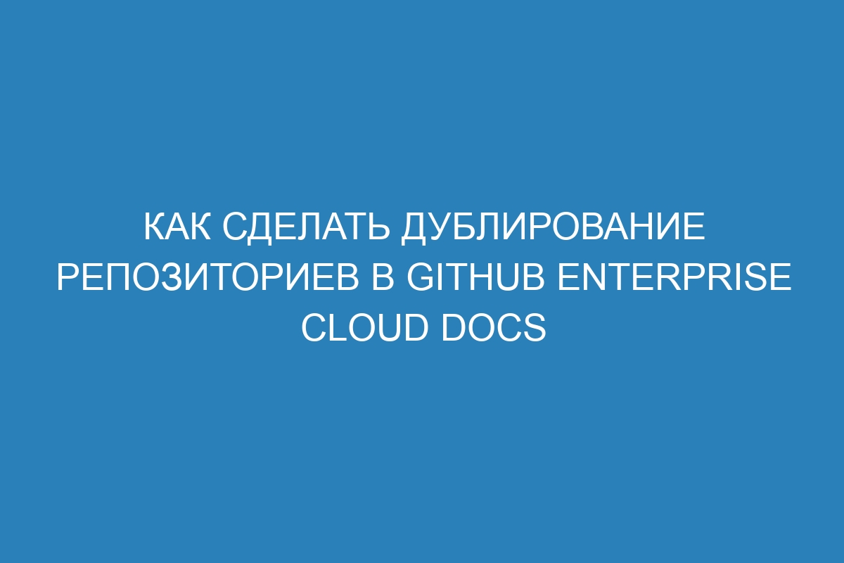 Как сделать дублирование репозиториев в GitHub Enterprise Cloud Docs