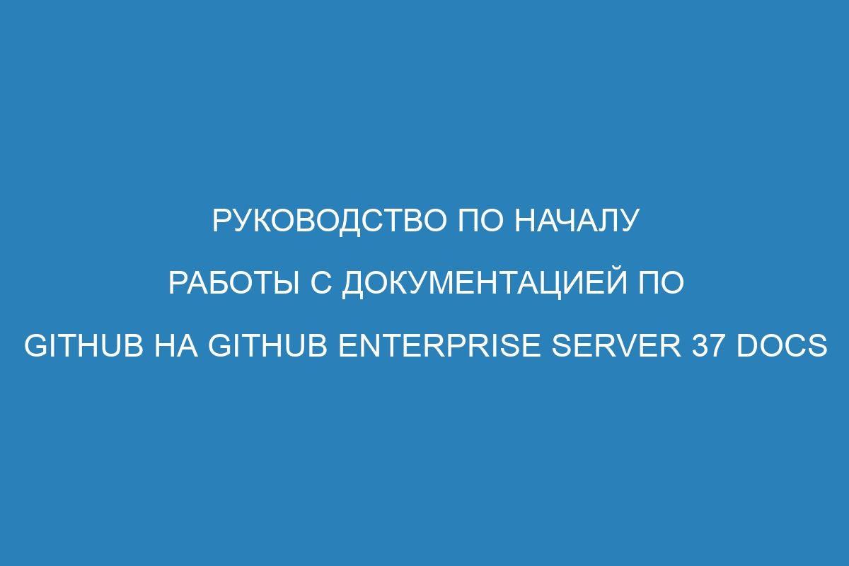 Руководство по началу работы с документацией по GitHub на GitHub Enterprise Server 37 Docs