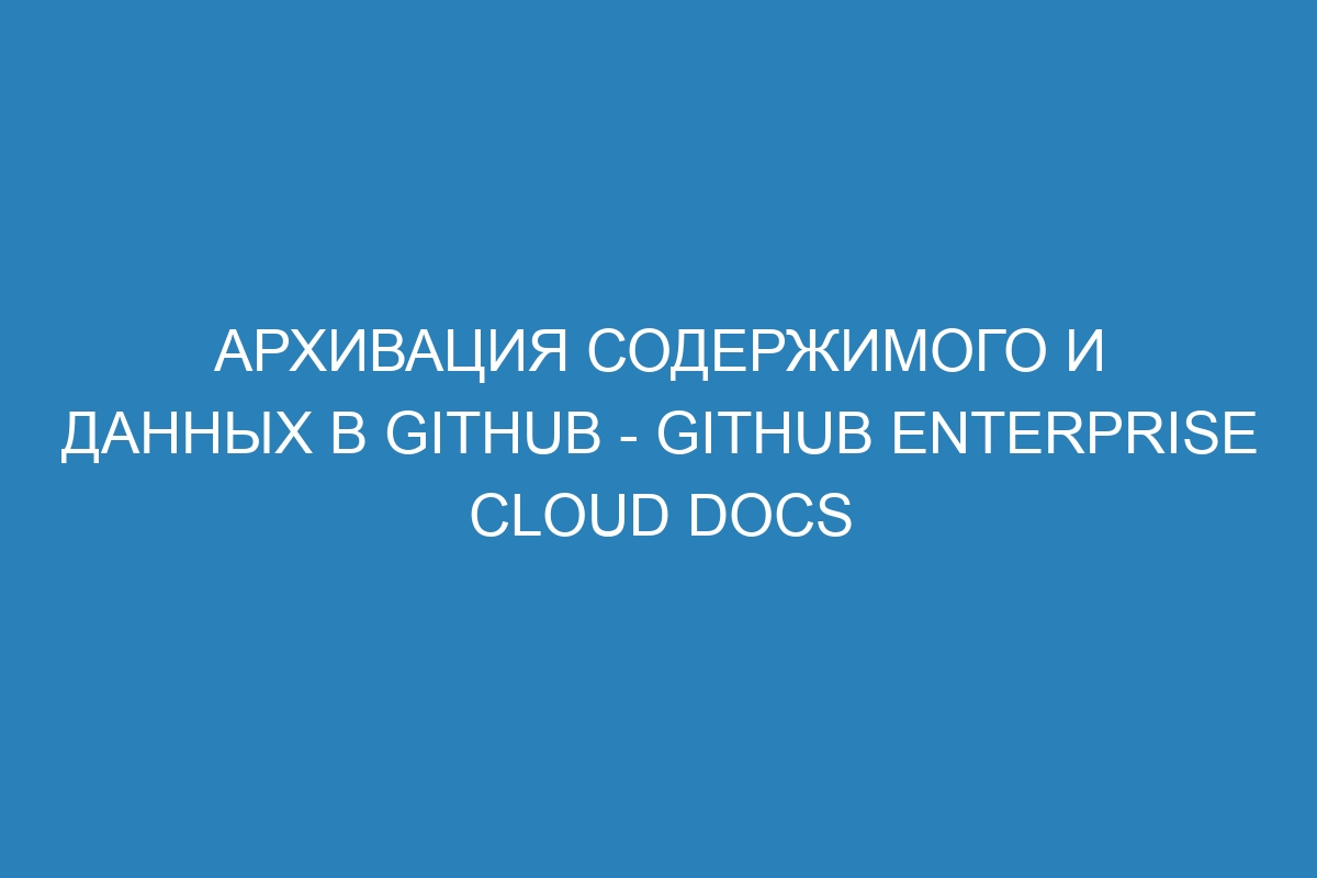 Архивация содержимого и данных в GitHub - GitHub Enterprise Cloud Docs