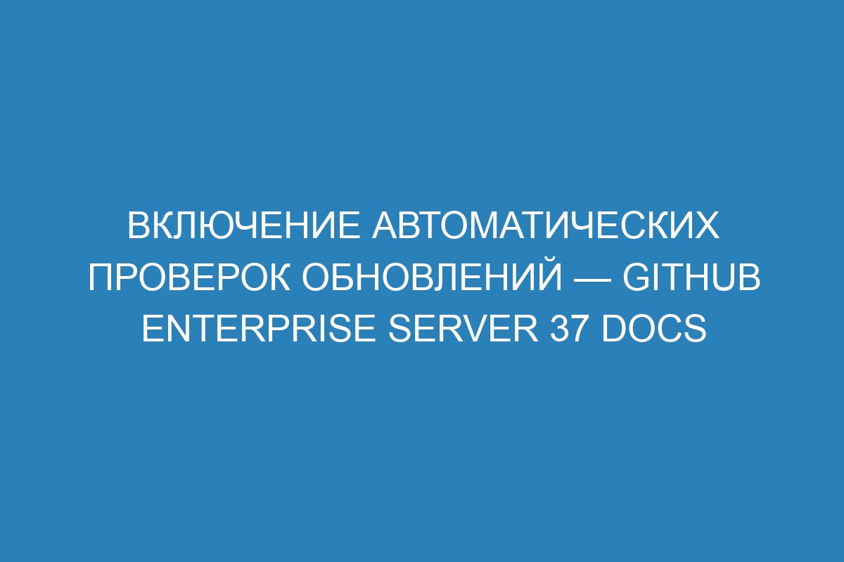 Включение автоматических проверок обновлений — GitHub Enterprise Server 37 Docs