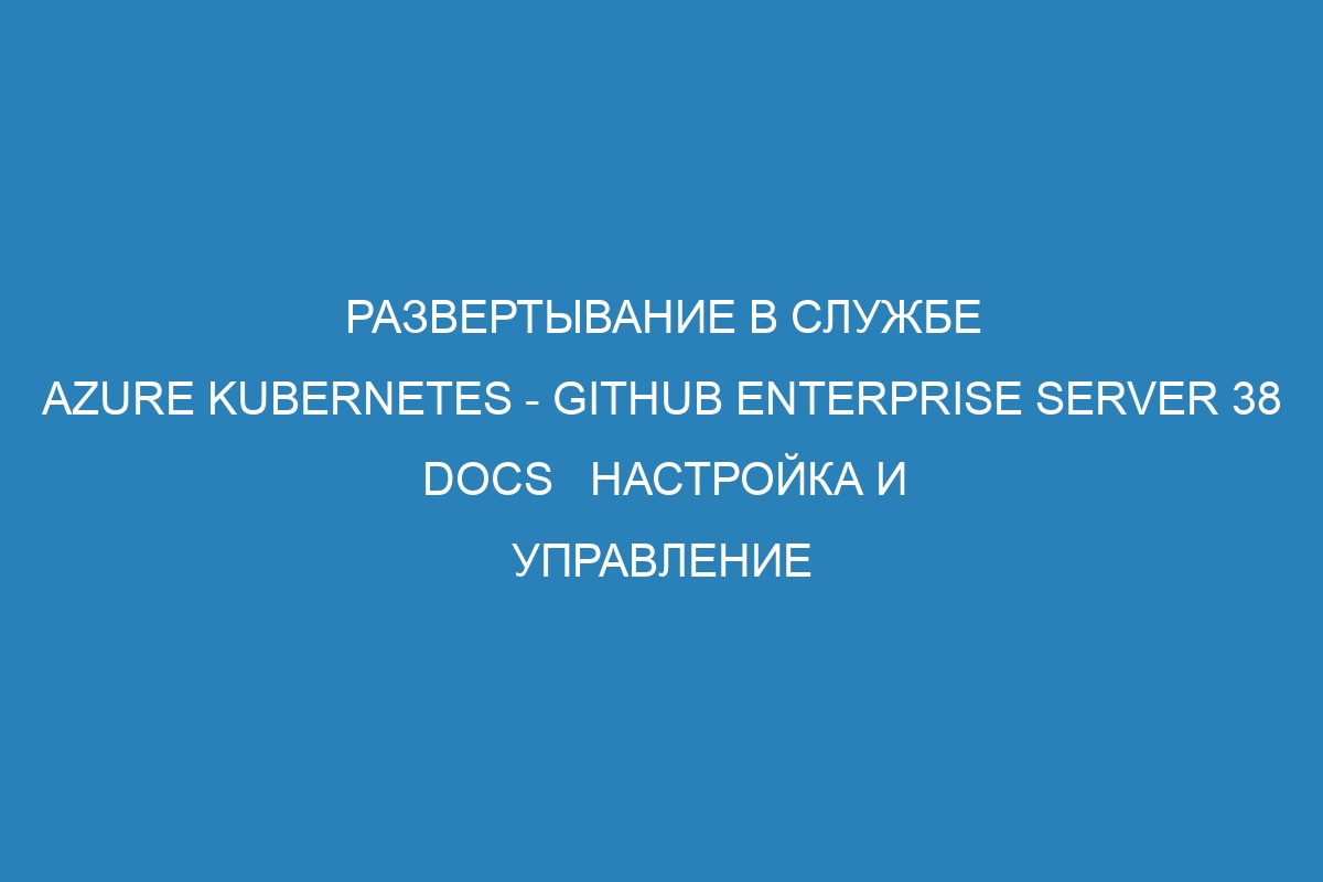 Развертывание в службе Azure Kubernetes - GitHub Enterprise Server 38 Docs   Настройка и управление