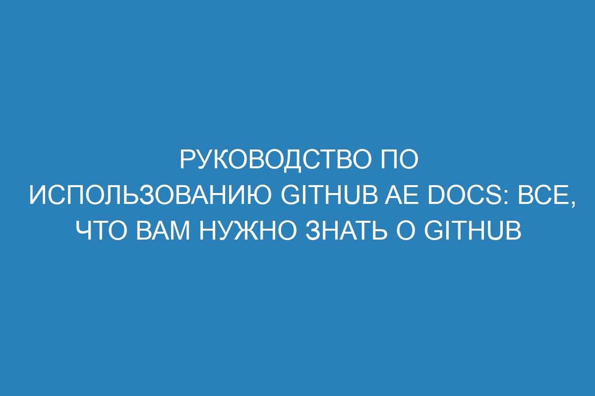 Руководство по использованию GitHub AE Docs: все, что вам нужно знать о GitHub