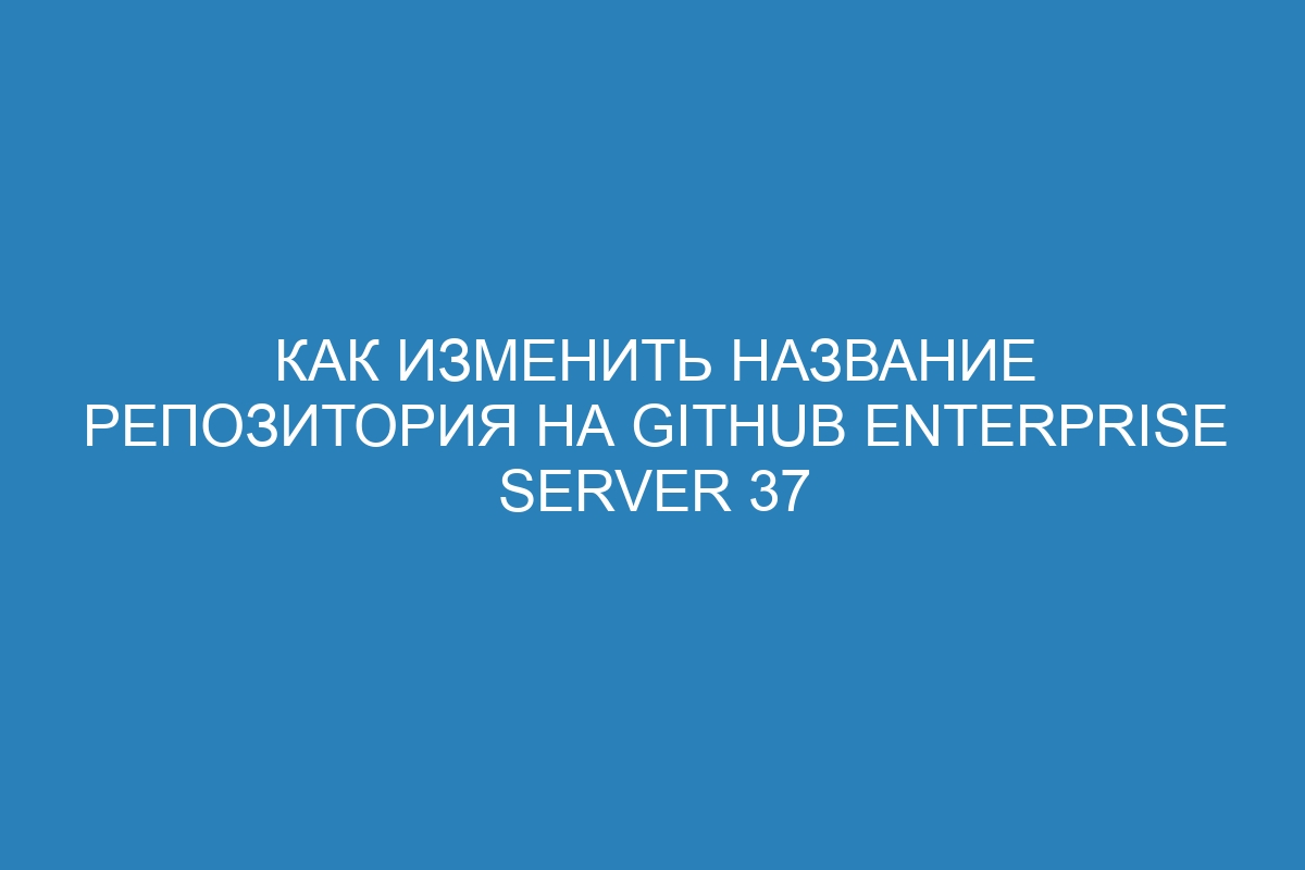 Как изменить название репозитория на GitHub Enterprise Server 37