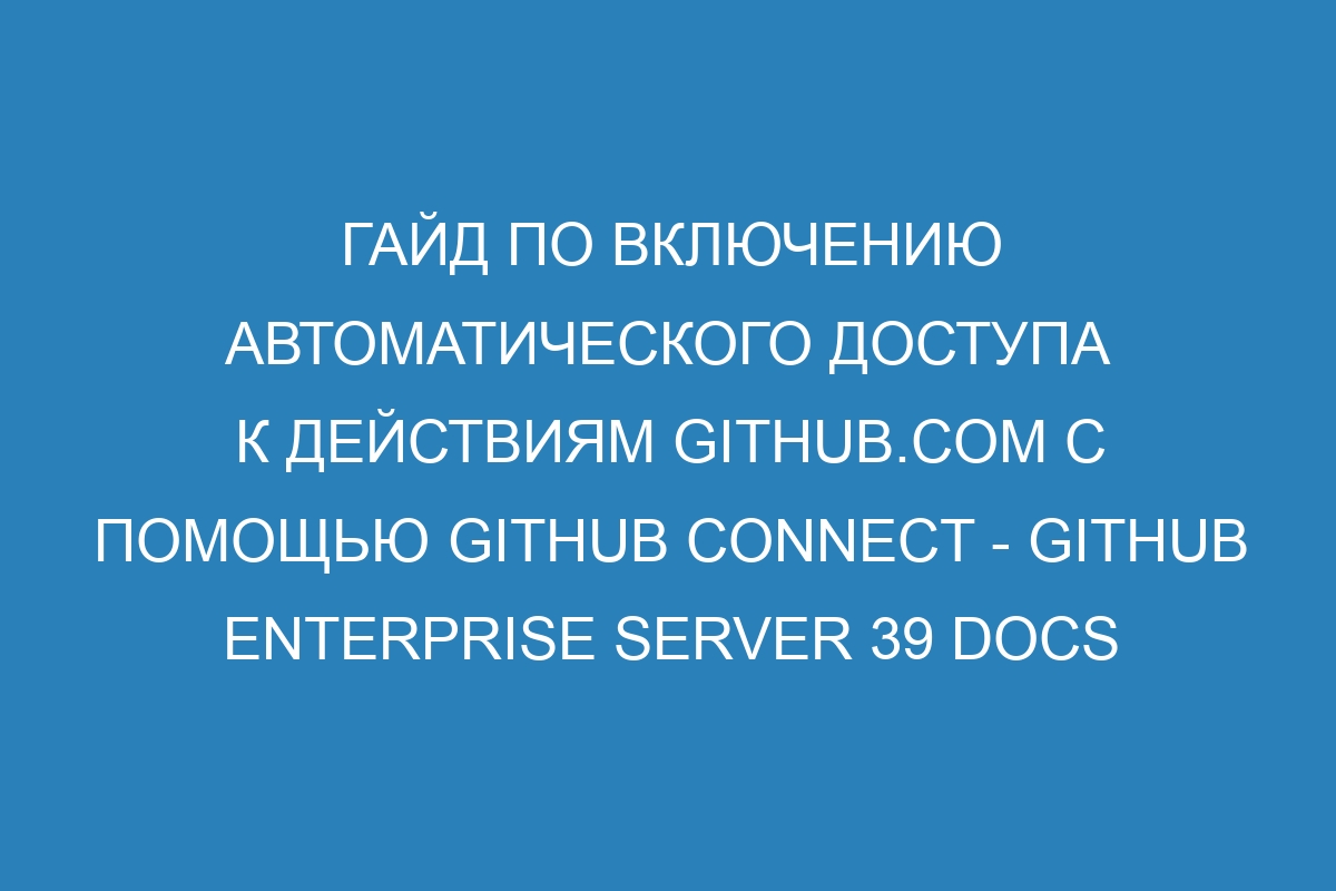 Гайд по включению автоматического доступа к действиям GitHub.com с помощью GitHub Connect - GitHub Enterprise Server 39 Docs