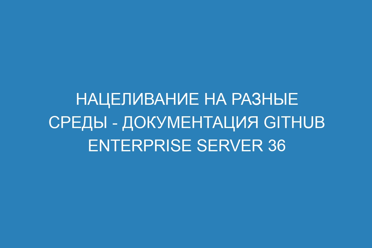 Нацеливание на разные среды - документация GitHub Enterprise Server 36