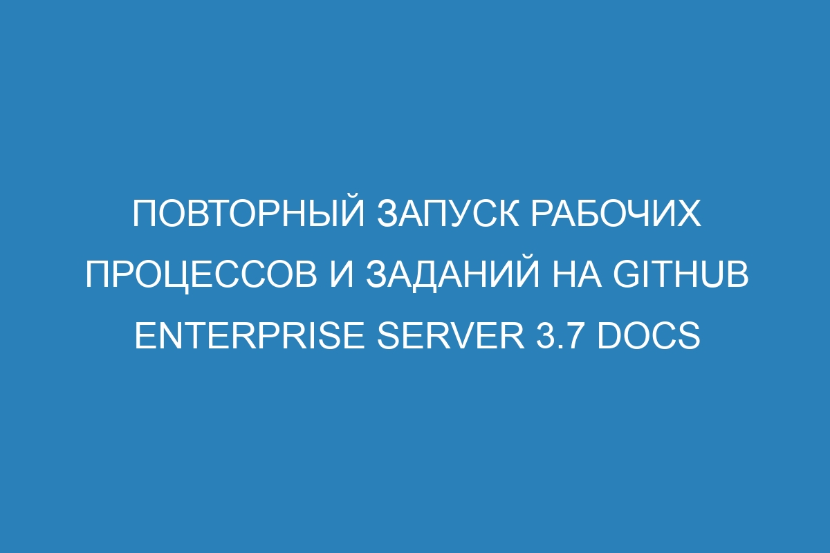 Повторный запуск рабочих процессов и заданий на GitHub Enterprise Server 3.7 Docs