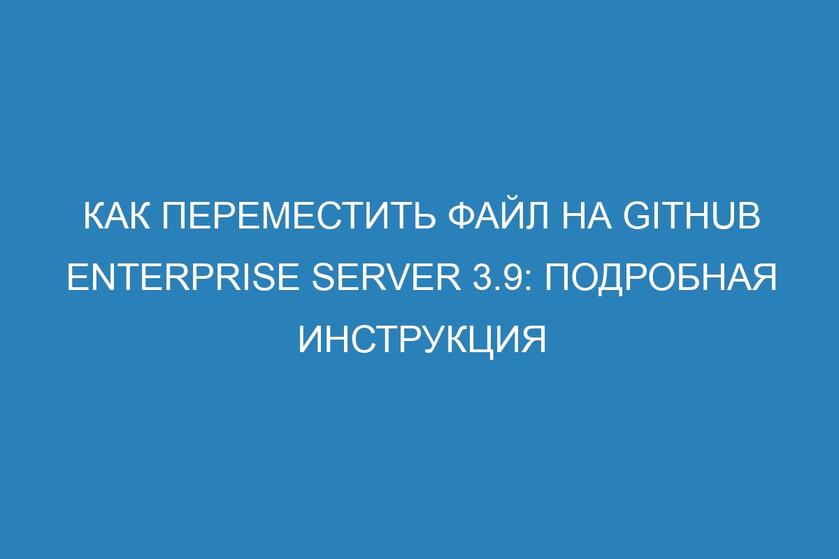 Как переместить файл на GitHub Enterprise Server 3.9: подробная инструкция