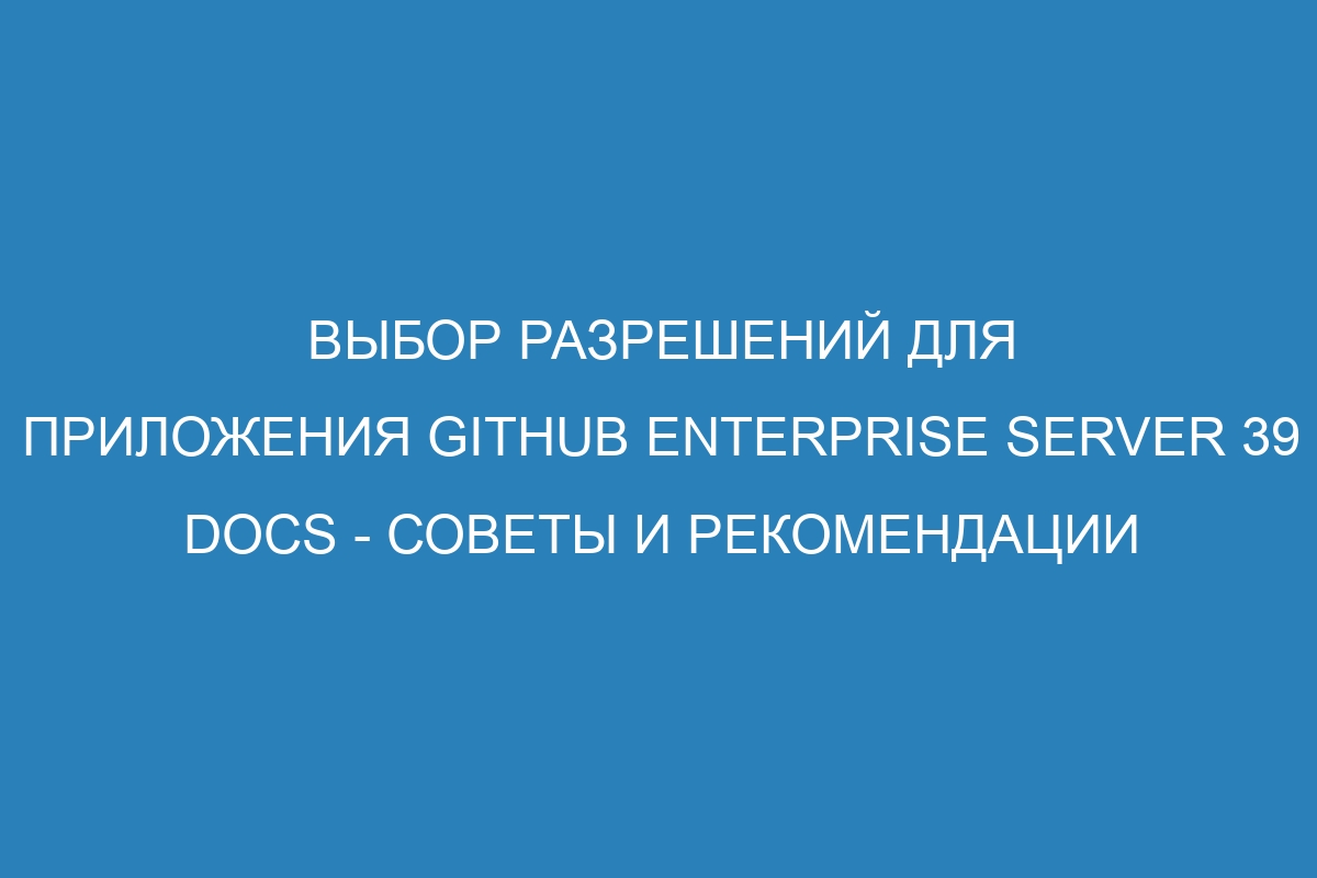 Выбор разрешений для приложения GitHub Enterprise Server 39 Docs - советы и рекомендации