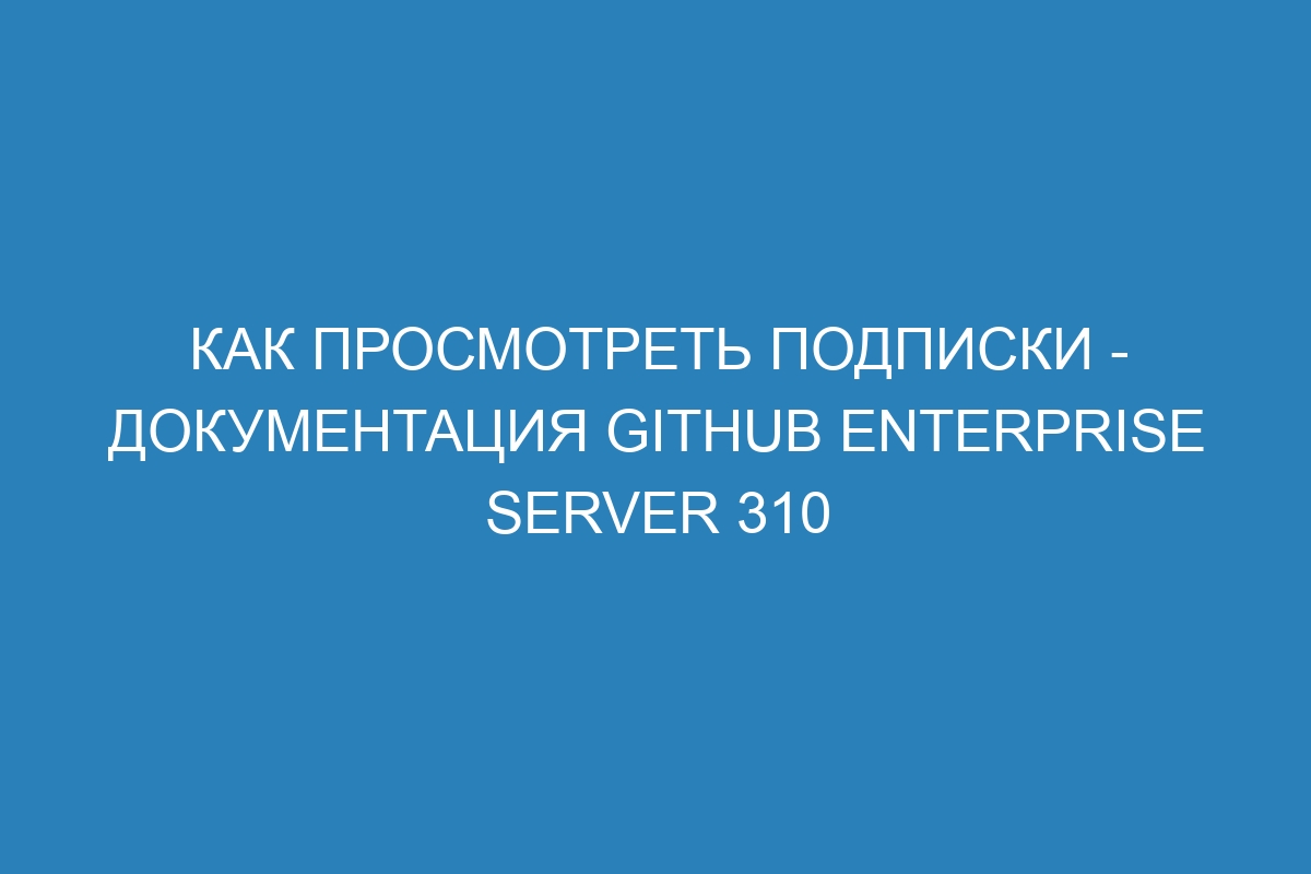 Как просмотреть подписки - документация GitHub Enterprise Server 310