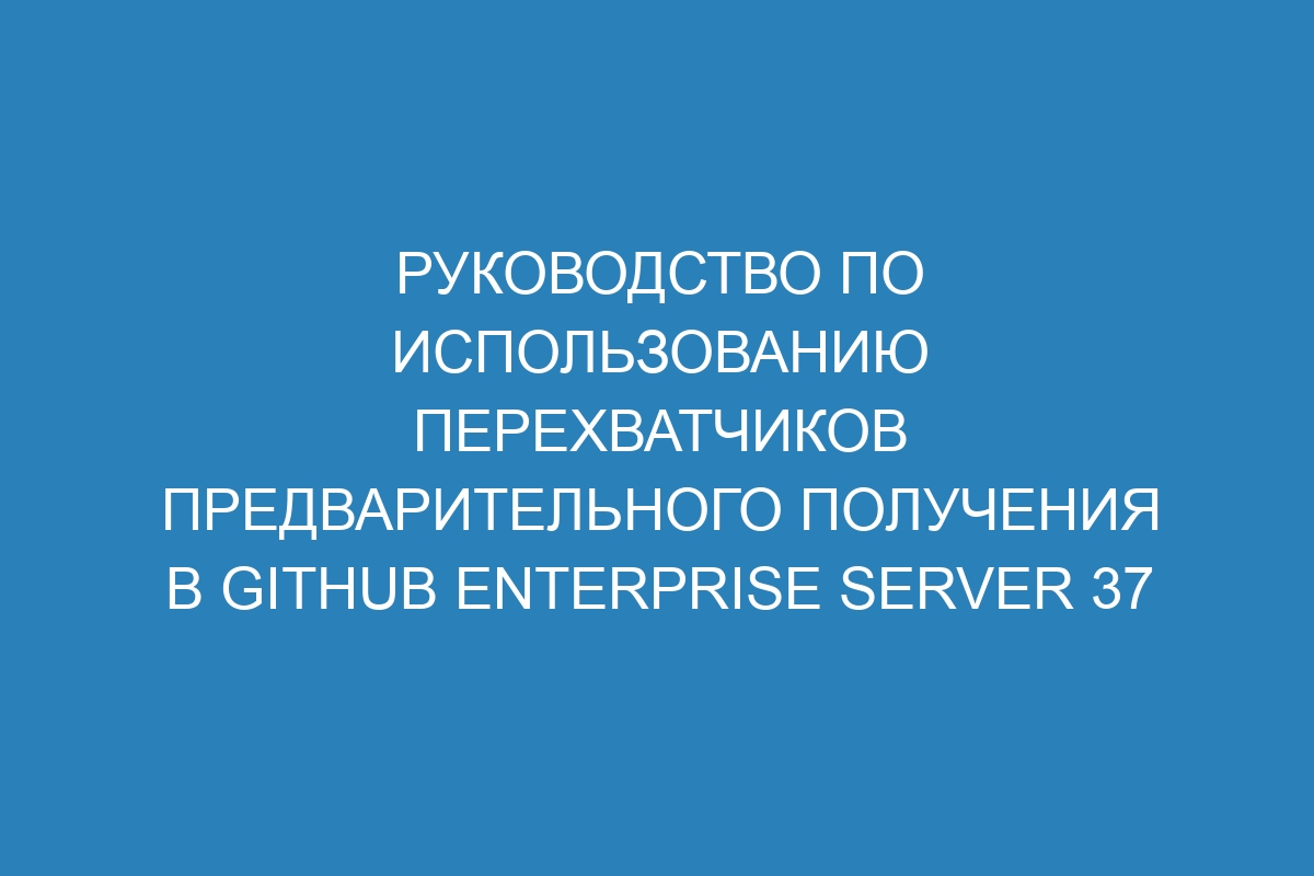 Руководство по использованию перехватчиков предварительного получения в GitHub Enterprise Server 37