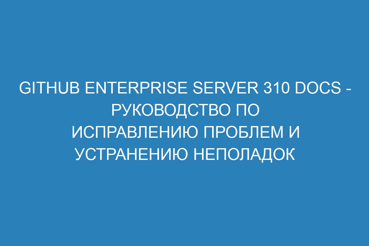 GitHub Enterprise Server 310 Docs - руководство по исправлению проблем и устранению неполадок