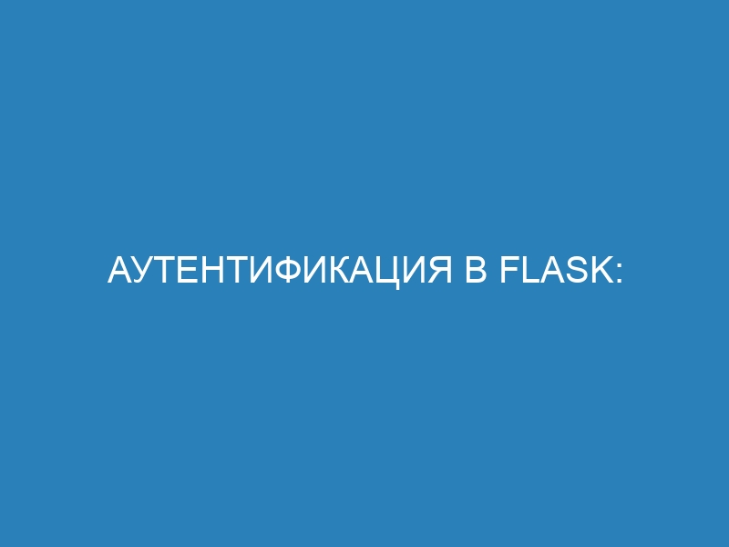 Аутентификация в Flask: основы, способы реализации и рекомендации