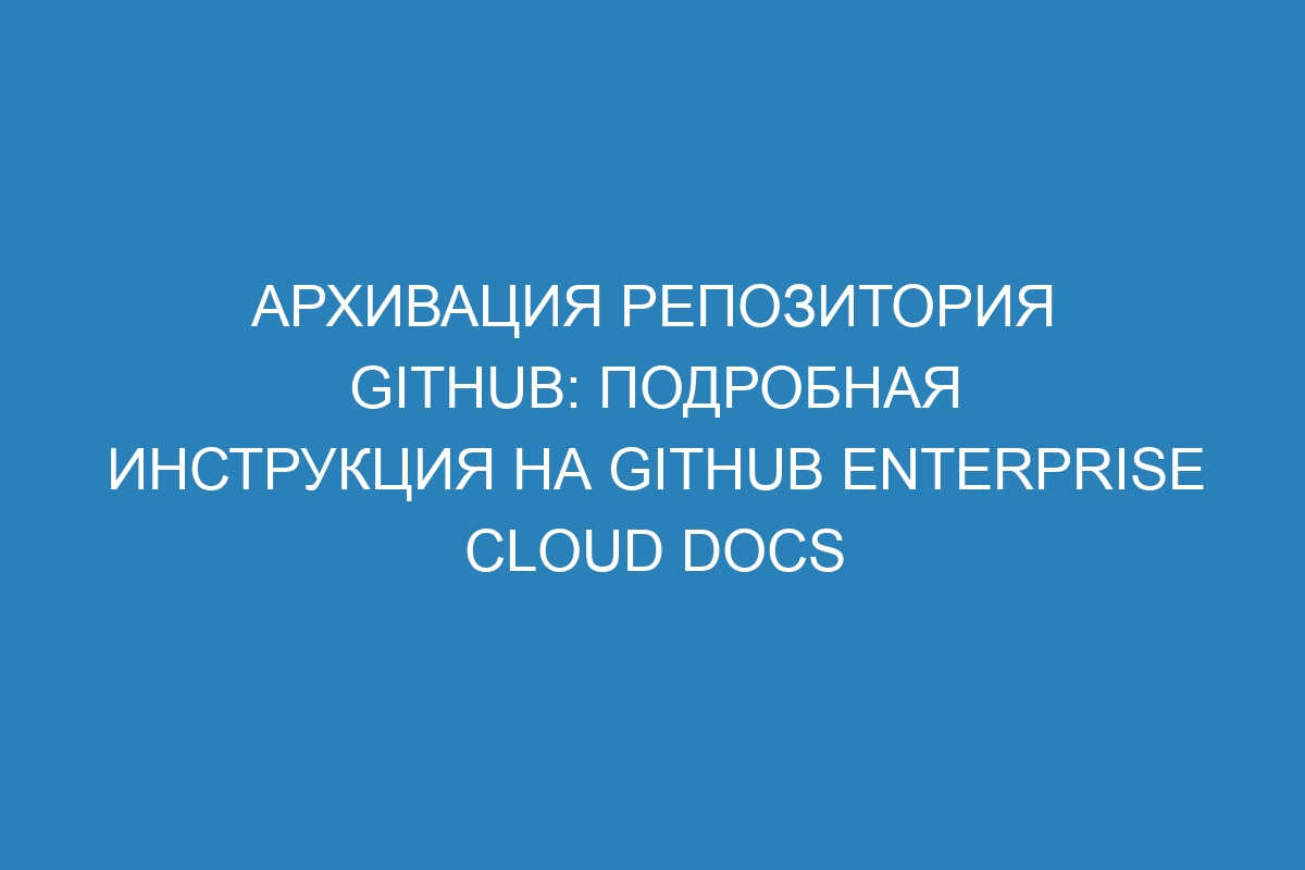 Архивация репозитория GitHub: подробная инструкция на GitHub Enterprise Cloud Docs