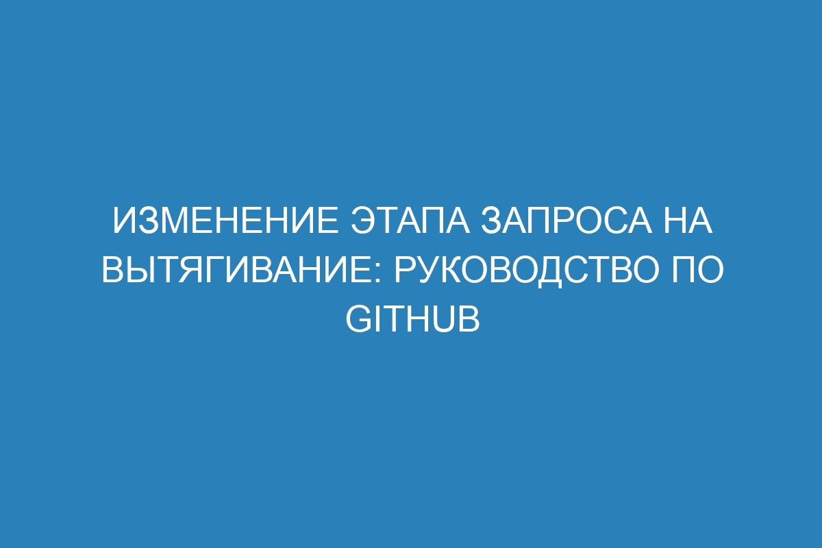 Изменение этапа запроса на вытягивание: руководство по GitHub