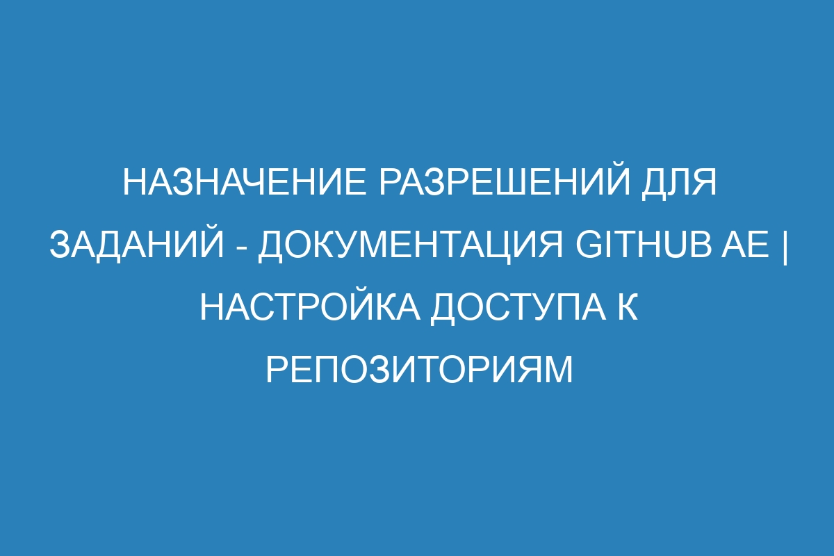 Назначение разрешений для заданий - документация GitHub AE | Настройка доступа к репозиториям