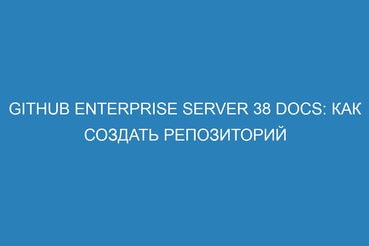 GitHub Enterprise Server 38 Docs: как создать репозиторий